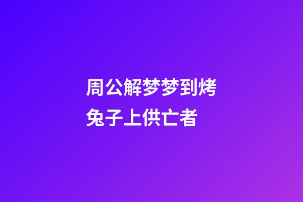 周公解梦梦到烤兔子上供亡者 (梦到兔子饿死了)-第1张-观点-玄机派